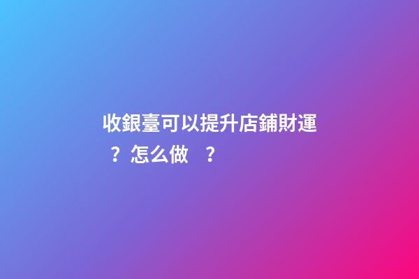 收銀臺可以提升店鋪財運？怎么做？